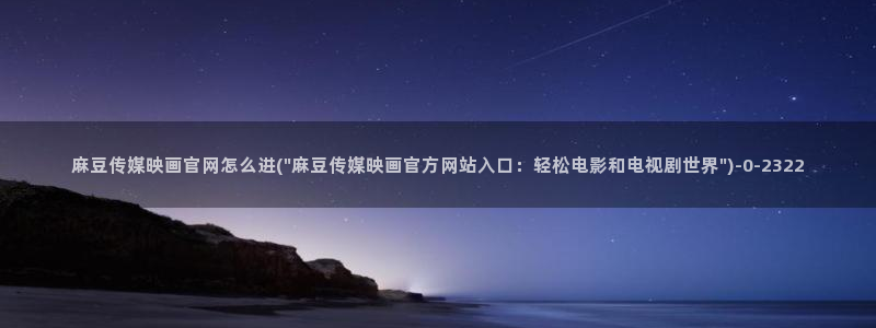 麻豆视频精准词：麻豆传媒映画官网怎么进(\